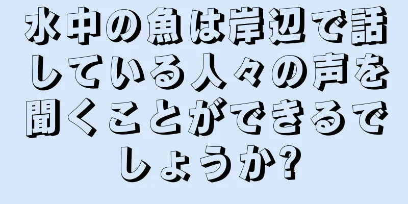 水中の魚は岸辺で話している人々の声を聞くことができるでしょうか?