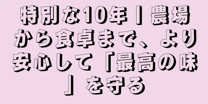 特別な10年丨農場から食卓まで、より安心して「最高の味」を守る