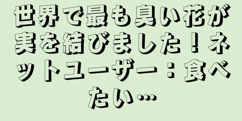 世界で最も臭い花が実を結びました！ネットユーザー：食べたい…