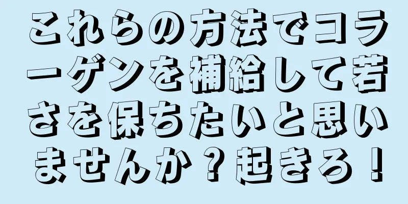 これらの方法でコラーゲンを補給して若さを保ちたいと思いませんか？起きろ！