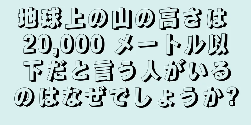 地球上の山の高さは 20,000 メートル以下だと言う人がいるのはなぜでしょうか?