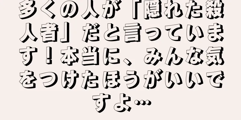 多くの人が「隠れた殺人者」だと言っています！本当に、みんな気をつけたほうがいいですよ…