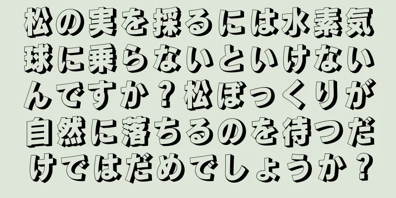 松の実を採るには水素気球に乗らないといけないんですか？松ぼっくりが自然に落ちるのを待つだけではだめでしょうか？