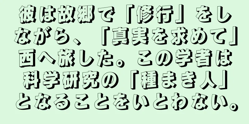 彼は故郷で「修行」をしながら、「真実を求めて」西へ旅した。この学者は科学研究の「種まき人」となることをいとわない。