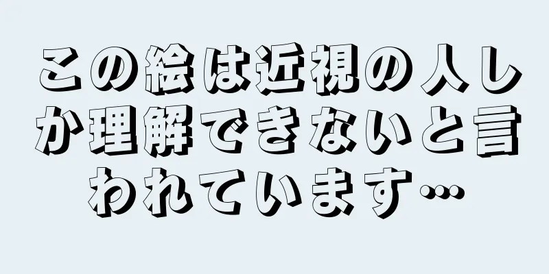この絵は近視の人しか理解できないと言われています…