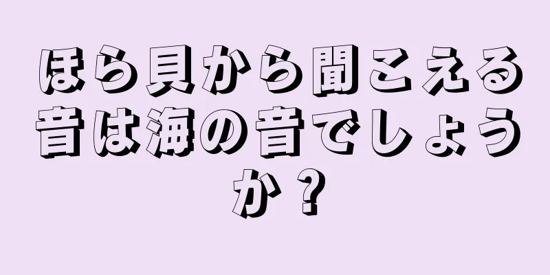 ほら貝から聞こえる音は海の音でしょうか？