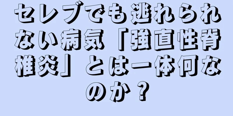 セレブでも逃れられない病気「強直性脊椎炎」とは一体何なのか？
