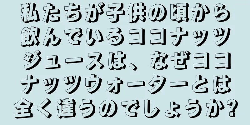 私たちが子供の頃から飲んでいるココナッツジュースは、なぜココナッツウォーターとは全く違うのでしょうか?