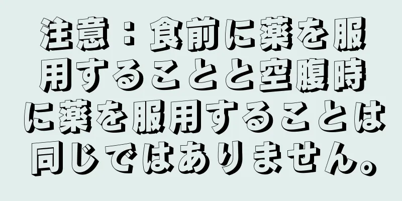 注意：食前に薬を服用することと空腹時に薬を服用することは同じではありません。