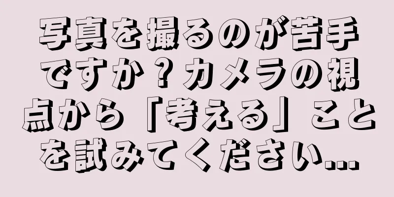 写真を撮るのが苦手ですか？カメラの視点から「考える」ことを試みてください...