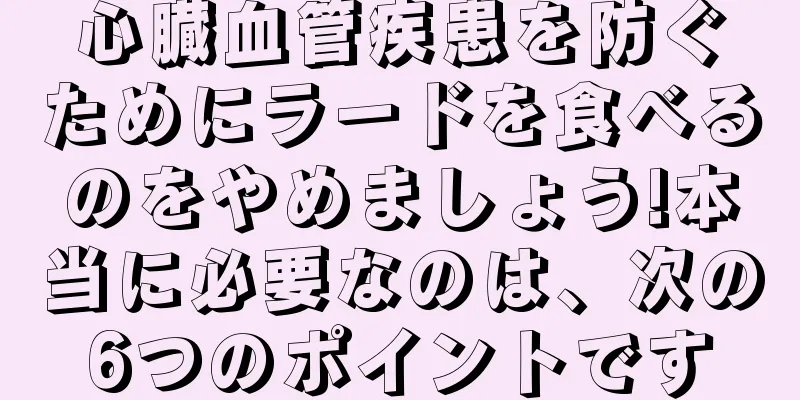 心臓血管疾患を防ぐためにラードを食べるのをやめましょう!本当に必要なのは、次の6つのポイントです