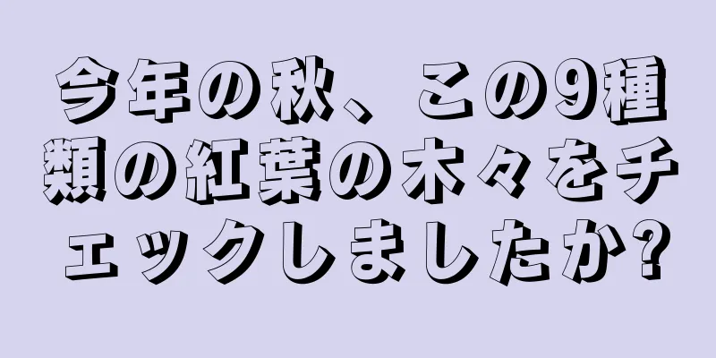 今年の秋、この9種類の紅葉の木々をチェックしましたか?