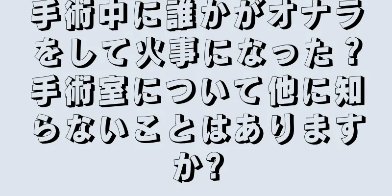 手術中に誰かがオナラをして火事になった？手術室について他に知らないことはありますか?