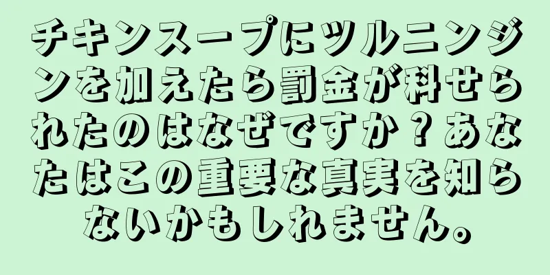 チキンスープにツルニンジンを加えたら罰金が科せられたのはなぜですか？あなたはこの重要な真実を知らないかもしれません。