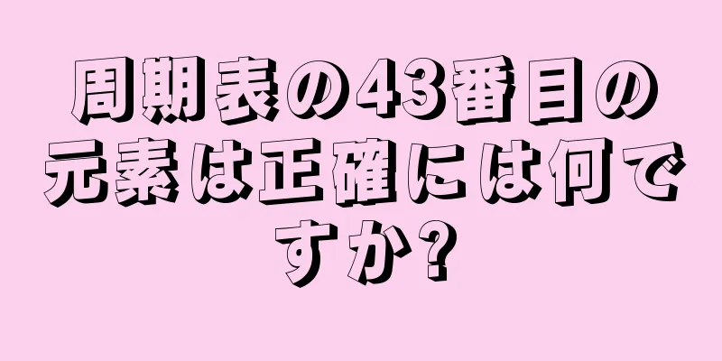 周期表の43番目の元素は正確には何ですか?
