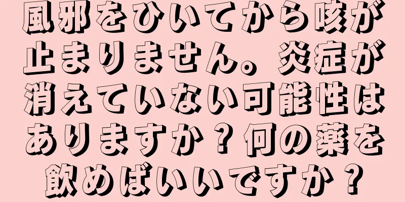 風邪をひいてから咳が止まりません。炎症が消えていない可能性はありますか？何の薬を飲めばいいですか？