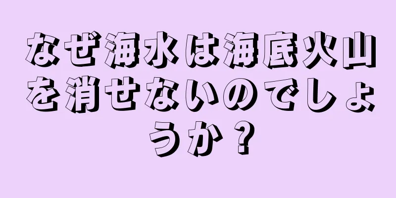 なぜ海水は海底火山を消せないのでしょうか？
