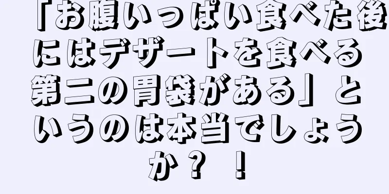 「お腹いっぱい食べた後にはデザートを食べる第二の胃袋がある」というのは本当でしょうか？ ！