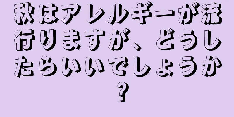 秋はアレルギーが流行りますが、どうしたらいいでしょうか？
