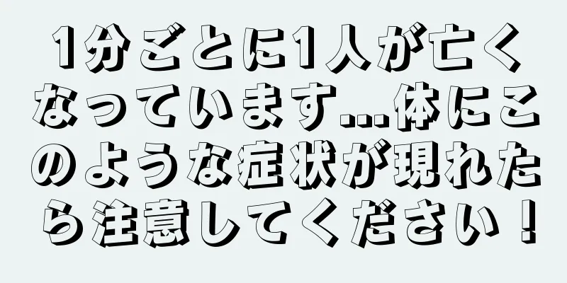 1分ごとに1人が亡くなっています...体にこのような症状が現れたら注意してください！