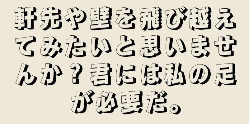 軒先や壁を飛び越えてみたいと思いませんか？君には私の足が必要だ。
