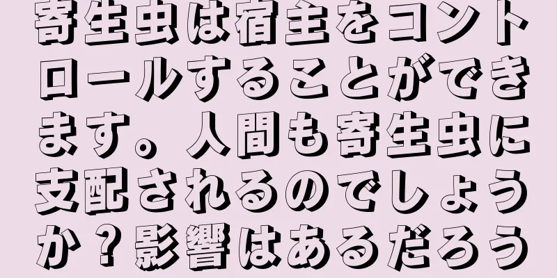 寄生虫は宿主をコントロールすることができます。人間も寄生虫に支配されるのでしょうか？影響はあるだろう