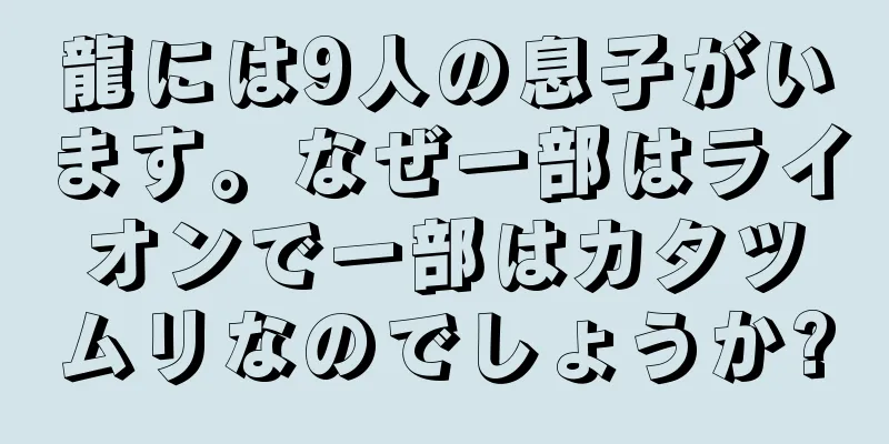 龍には9人の息子がいます。なぜ一部はライオンで一部はカタツムリなのでしょうか?