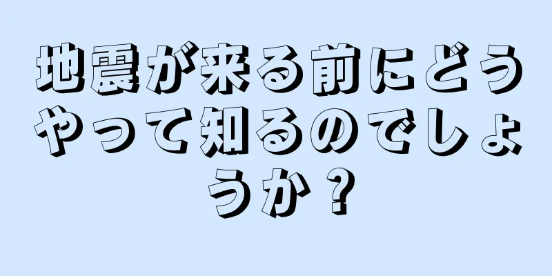 地震が来る前にどうやって知るのでしょうか？