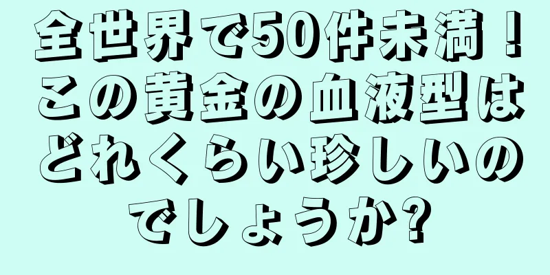 全世界で50件未満！この黄金の血液型はどれくらい珍しいのでしょうか?