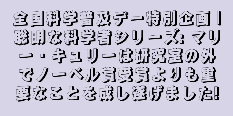 全国科学普及デー特別企画 |聡明な科学者シリーズ: マリー・キュリーは研究室の外でノーベル賞受賞よりも重要なことを成し遂げました!