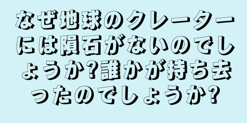 なぜ地球のクレーターには隕石がないのでしょうか?誰かが持ち去ったのでしょうか?