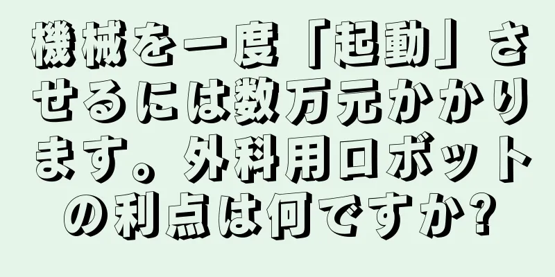 機械を一度「起動」させるには数万元かかります。外科用ロボットの利点は何ですか?