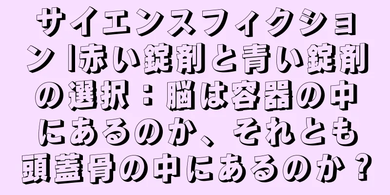 サイエンスフィクション |赤い錠剤と青い錠剤の選択：脳は容器の中にあるのか、それとも頭蓋骨の中にあるのか？