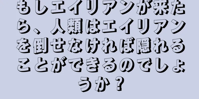 もしエイリアンが来たら、人類はエイリアンを倒せなければ隠れることができるのでしょうか？