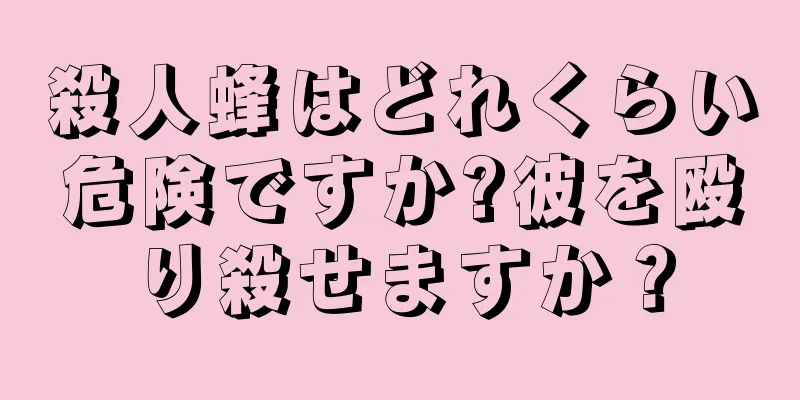 殺人蜂はどれくらい危険ですか?彼を殴り殺せますか？