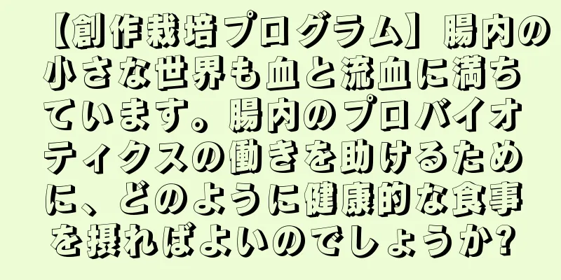 【創作栽培プログラム】腸内の小さな世界も血と流血に満ちています。腸内のプロバイオティクスの働きを助けるために、どのように健康的な食事を摂ればよいのでしょうか?