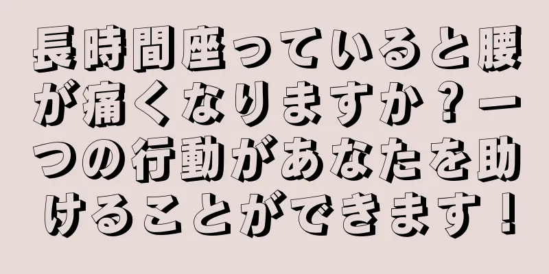 長時間座っていると腰が痛くなりますか？一つの行動があなたを助けることができます！