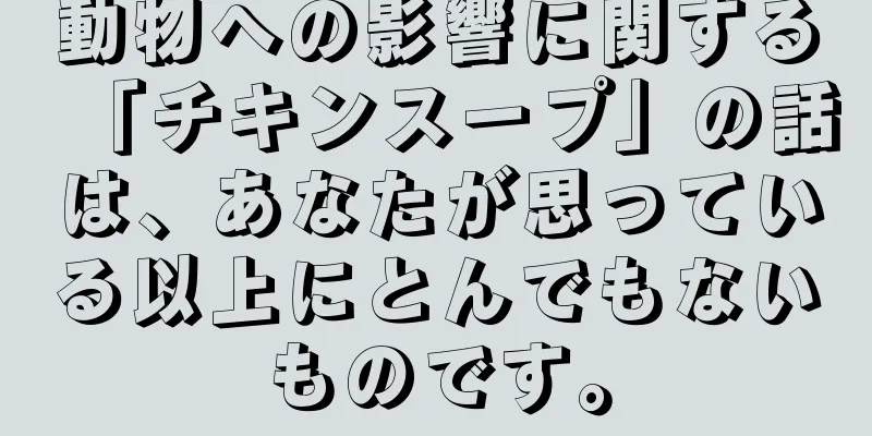 動物への影響に関する「チキンスープ」の話は、あなたが思っている以上にとんでもないものです。