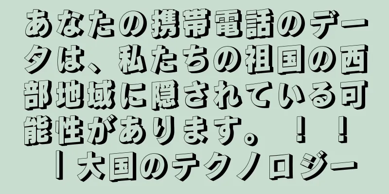 あなたの携帯電話のデータは、私たちの祖国の西部地域に隠されている可能性があります。 ！ ！ ｜大国のテクノロジー