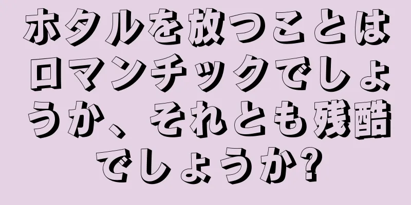 ホタルを放つことはロマンチックでしょうか、それとも残酷でしょうか?