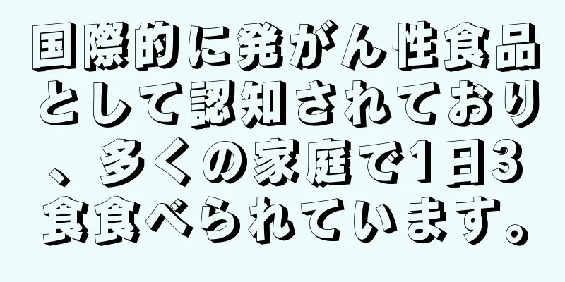 国際的に発がん性食品として認知されており、多くの家庭で1日3食食べられています。