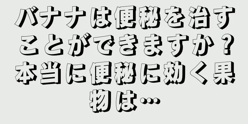 バナナは便秘を治すことができますか？本当に便秘に効く果物は…