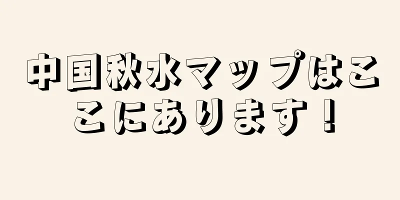 中国秋水マップはここにあります！