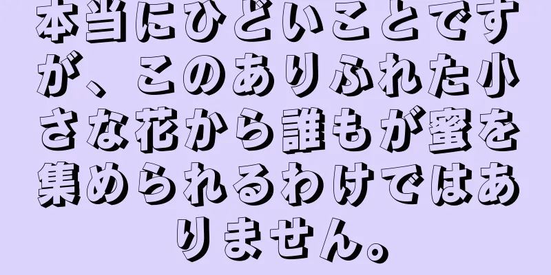 本当にひどいことですが、このありふれた小さな花から誰もが蜜を集められるわけではありません。