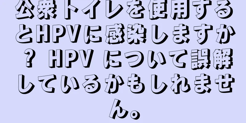 公衆トイレを使用するとHPVに感染しますか？ HPV について誤解しているかもしれません。