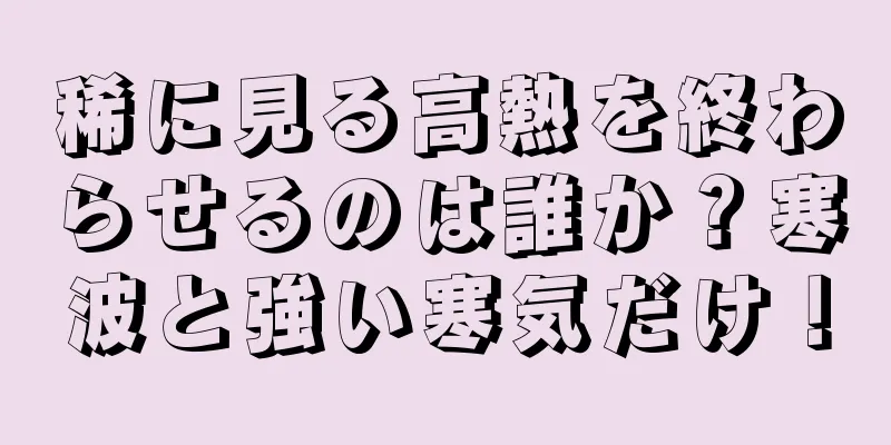 稀に見る高熱を終わらせるのは誰か？寒波と強い寒気だけ！