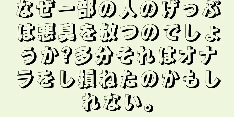 なぜ一部の人のげっぷは悪臭を放つのでしょうか?多分それはオナラをし損ねたのかもしれない。