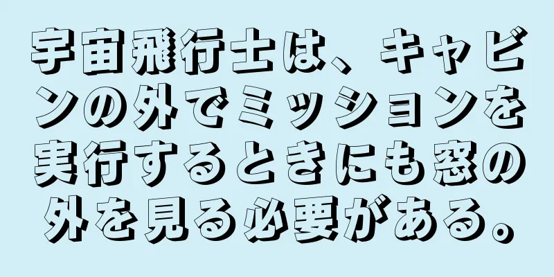 宇宙飛行士は、キャビンの外でミッションを実行するときにも窓の外を見る必要がある。
