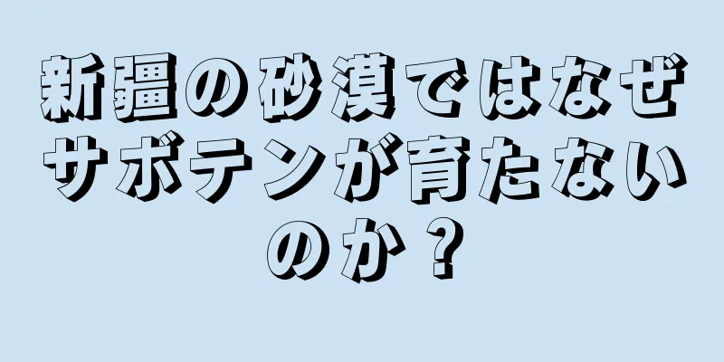 新疆の砂漠ではなぜサボテンが育たないのか？
