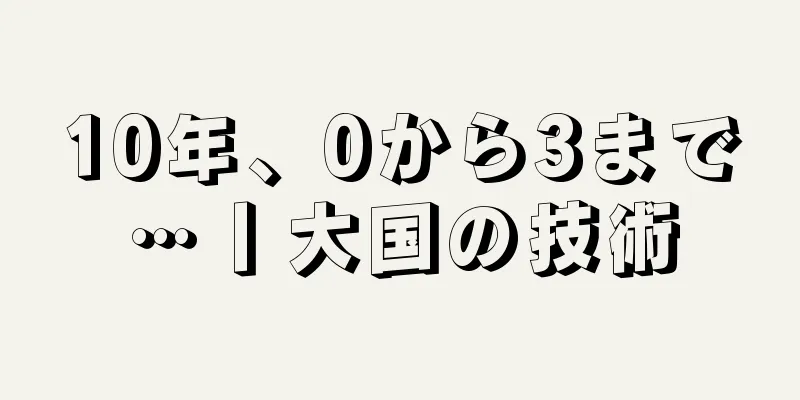 10年、0から3まで…丨大国の技術